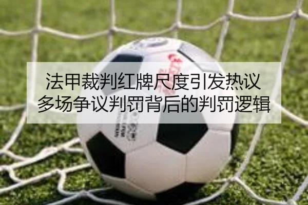 法甲裁判红牌尺度引发热议 多场争议判罚背后的判罚逻辑