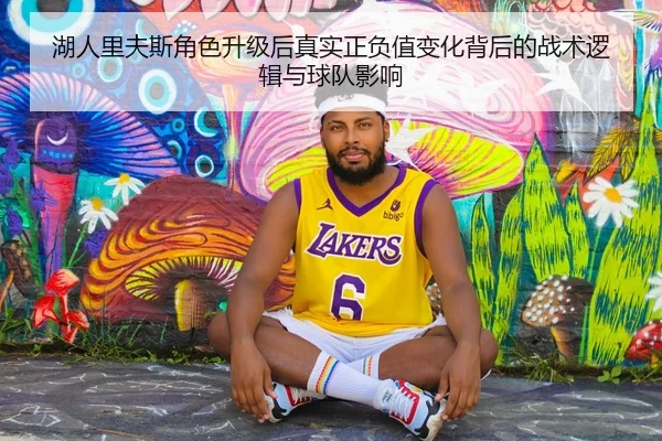 湖人里夫斯角色升级后真实正负值变化背后的战术逻辑与球队影响