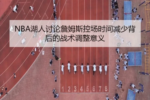 NBA湖人讨论詹姆斯控场时间减少背后的战术调整意义