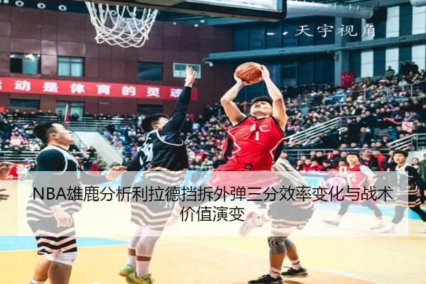 NBA雄鹿分析利拉德挡拆外弹三分效率变化与战术价值演变