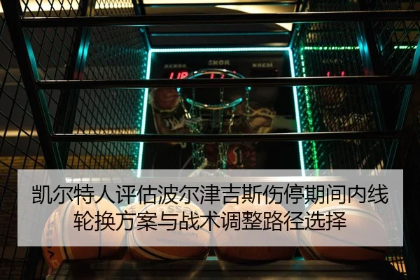 凯尔特人评估波尔津吉斯伤停期间内线轮换方案与战术调整路径选择