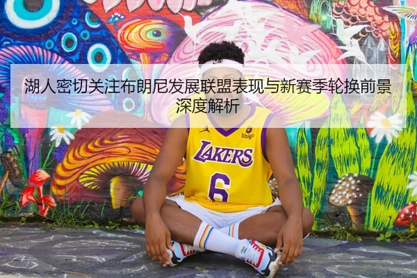 湖人密切关注布朗尼发展联盟表现与新赛季轮换前景深度解析