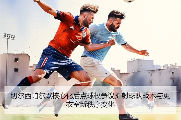 切尔西帕尔默核心化后点球权争议折射球队战术与更衣室新秩序变化