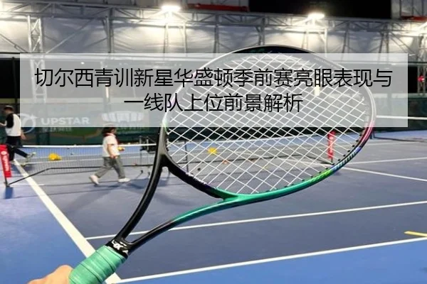 切尔西青训新星华盛顿季前赛亮眼表现与一线队上位前景解析