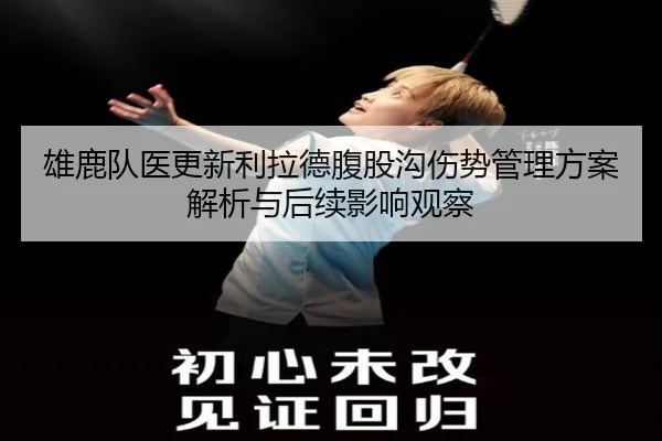 雄鹿队医更新利拉德腹股沟伤势管理方案解析与后续影响观察