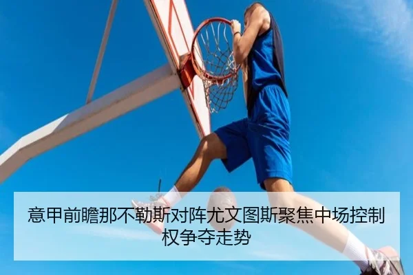 意甲前瞻那不勒斯对阵尤文图斯聚焦中场控制权争夺走势