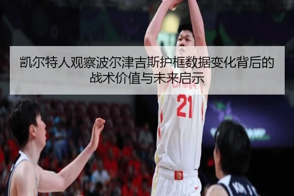 凯尔特人观察波尔津吉斯护框数据变化背后的战术价值与未来启示