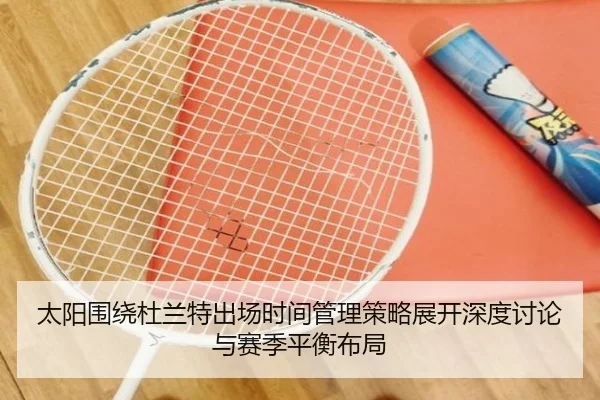太阳围绕杜兰特出场时间管理策略展开深度讨论与赛季平衡布局