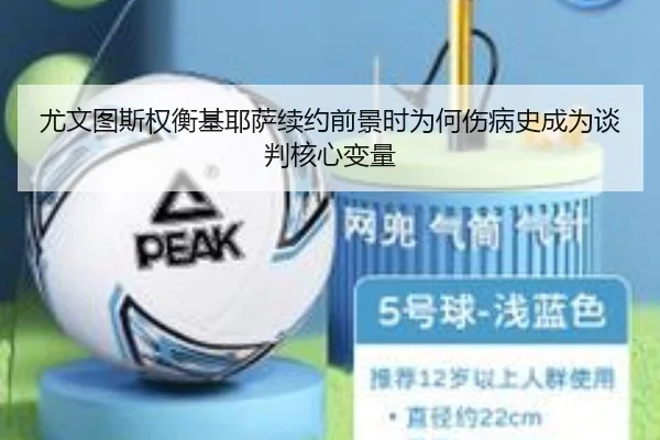尤文图斯权衡基耶萨续约前景时为何伤病史成为谈判核心变量