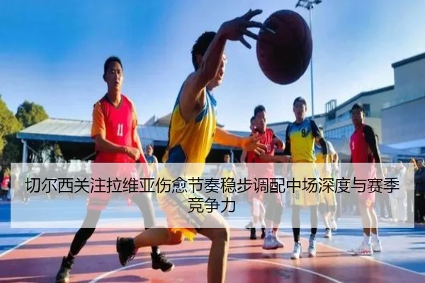 切尔西关注拉维亚伤愈节奏稳步调配中场深度与赛季竞争力