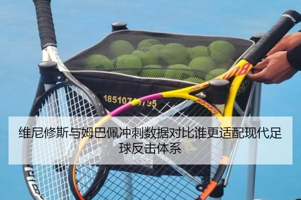 维尼修斯与姆巴佩冲刺数据对比谁更适配现代足球反击体系