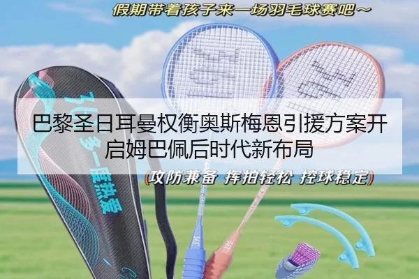 巴黎圣日耳曼权衡奥斯梅恩引援方案开启姆巴佩后时代新布局
