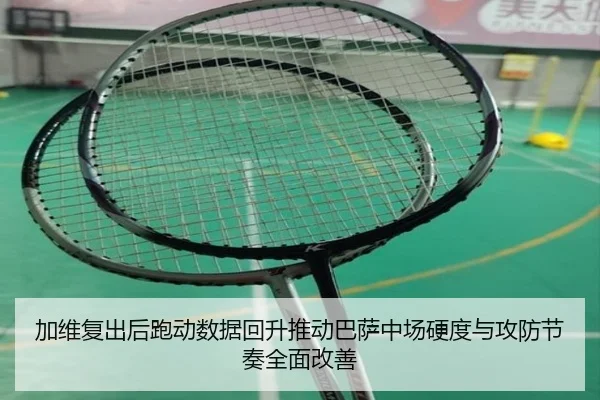加维复出后跑动数据回升推动巴萨中场硬度与攻防节奏全面改善